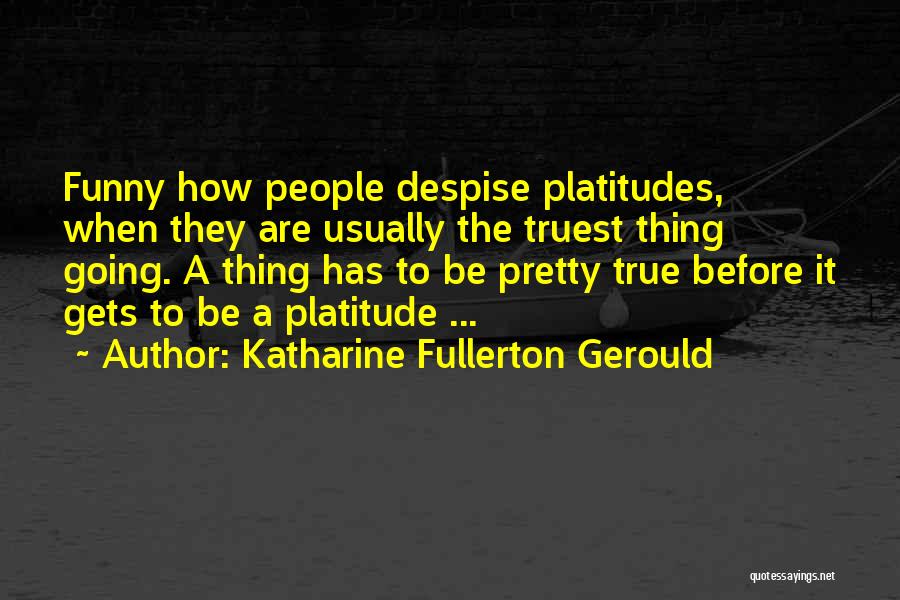 Katharine Fullerton Gerould Quotes: Funny How People Despise Platitudes, When They Are Usually The Truest Thing Going. A Thing Has To Be Pretty True