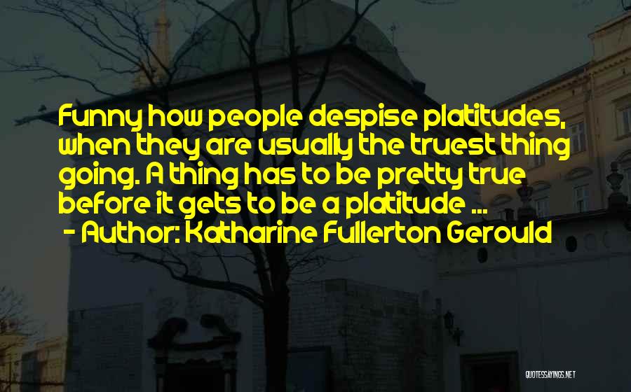 Katharine Fullerton Gerould Quotes: Funny How People Despise Platitudes, When They Are Usually The Truest Thing Going. A Thing Has To Be Pretty True