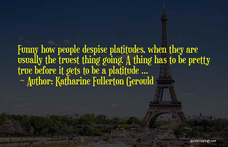 Katharine Fullerton Gerould Quotes: Funny How People Despise Platitudes, When They Are Usually The Truest Thing Going. A Thing Has To Be Pretty True