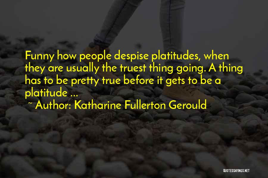 Katharine Fullerton Gerould Quotes: Funny How People Despise Platitudes, When They Are Usually The Truest Thing Going. A Thing Has To Be Pretty True