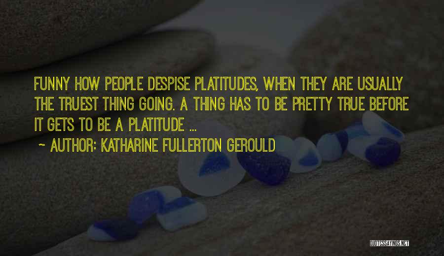 Katharine Fullerton Gerould Quotes: Funny How People Despise Platitudes, When They Are Usually The Truest Thing Going. A Thing Has To Be Pretty True