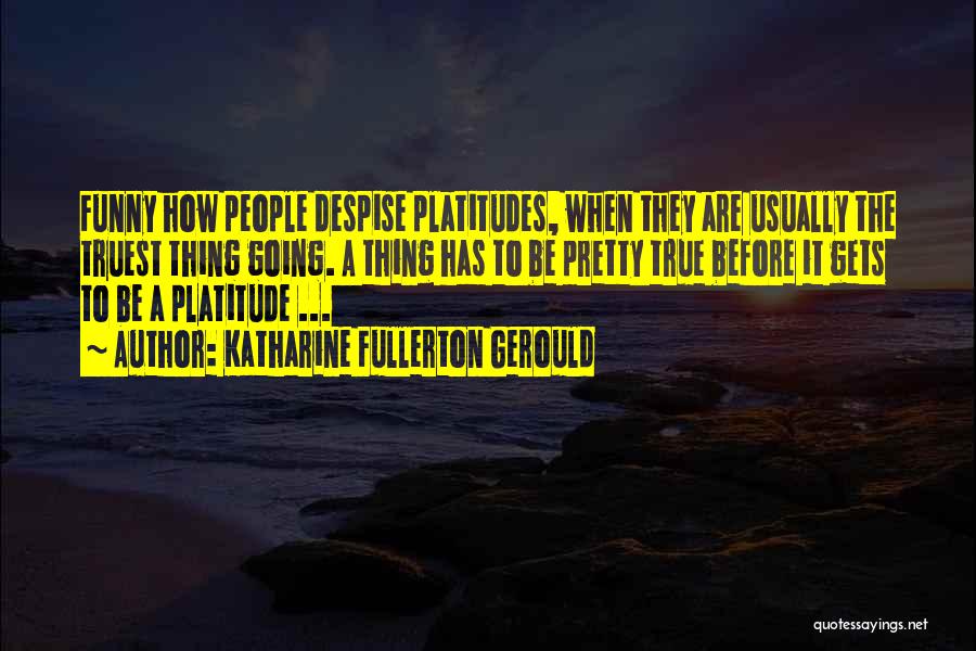 Katharine Fullerton Gerould Quotes: Funny How People Despise Platitudes, When They Are Usually The Truest Thing Going. A Thing Has To Be Pretty True