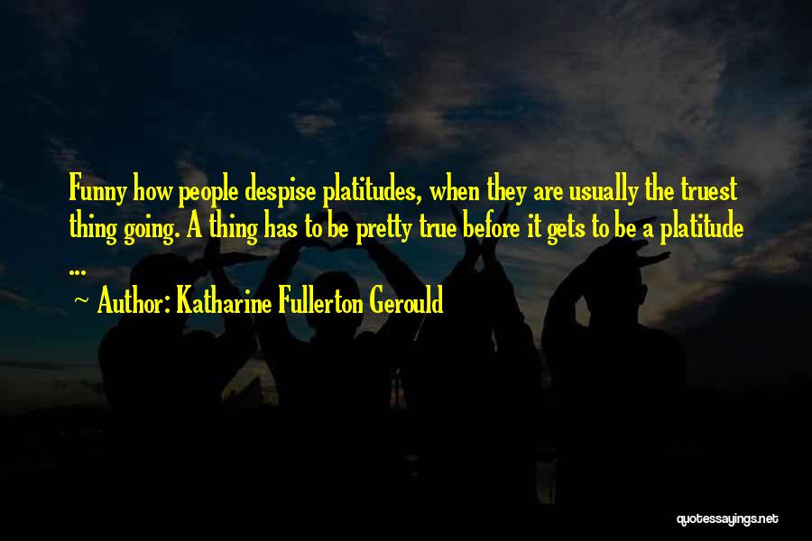 Katharine Fullerton Gerould Quotes: Funny How People Despise Platitudes, When They Are Usually The Truest Thing Going. A Thing Has To Be Pretty True