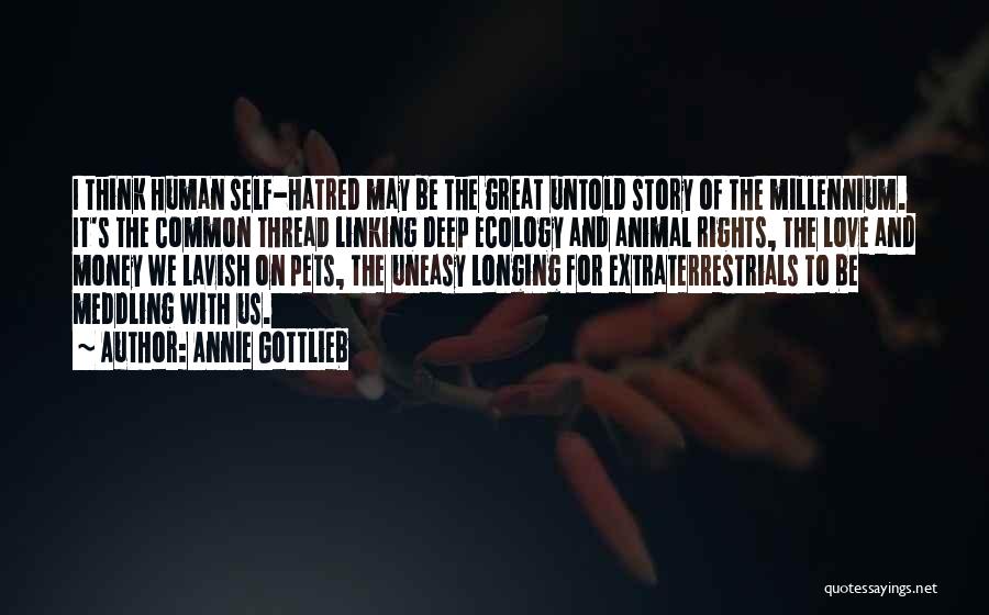 Annie Gottlieb Quotes: I Think Human Self-hatred May Be The Great Untold Story Of The Millennium. It's The Common Thread Linking Deep Ecology