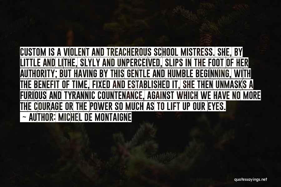 Michel De Montaigne Quotes: Custom Is A Violent And Treacherous School Mistress. She, By Little And Lithe, Slyly And Unperceived, Slips In The Foot