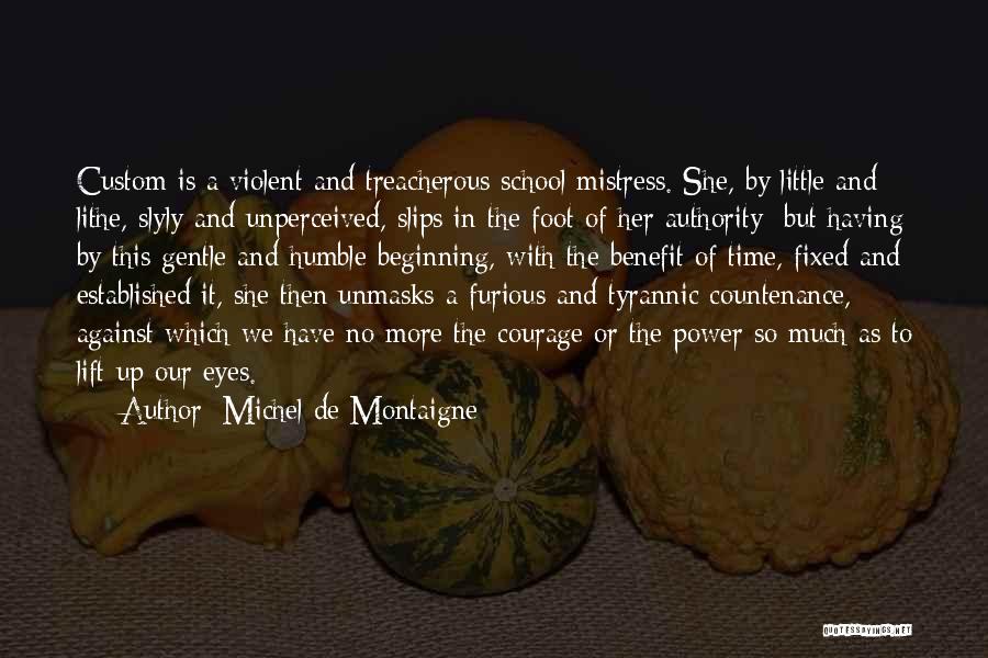 Michel De Montaigne Quotes: Custom Is A Violent And Treacherous School Mistress. She, By Little And Lithe, Slyly And Unperceived, Slips In The Foot