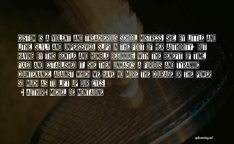 Michel De Montaigne Quotes: Custom Is A Violent And Treacherous School Mistress. She, By Little And Lithe, Slyly And Unperceived, Slips In The Foot
