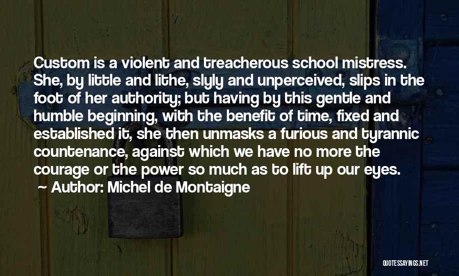 Michel De Montaigne Quotes: Custom Is A Violent And Treacherous School Mistress. She, By Little And Lithe, Slyly And Unperceived, Slips In The Foot