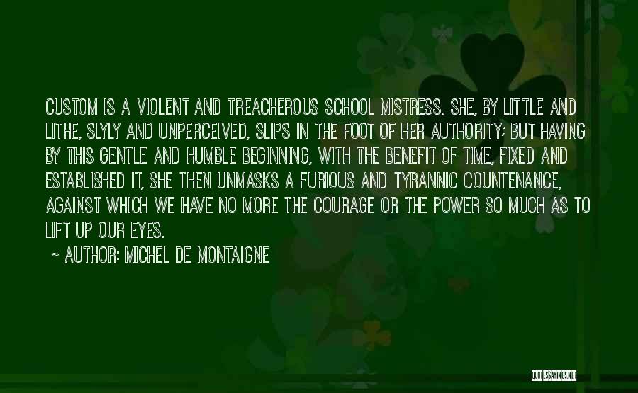 Michel De Montaigne Quotes: Custom Is A Violent And Treacherous School Mistress. She, By Little And Lithe, Slyly And Unperceived, Slips In The Foot