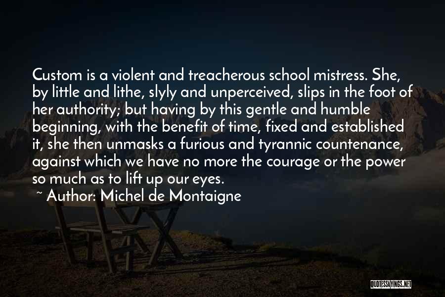 Michel De Montaigne Quotes: Custom Is A Violent And Treacherous School Mistress. She, By Little And Lithe, Slyly And Unperceived, Slips In The Foot