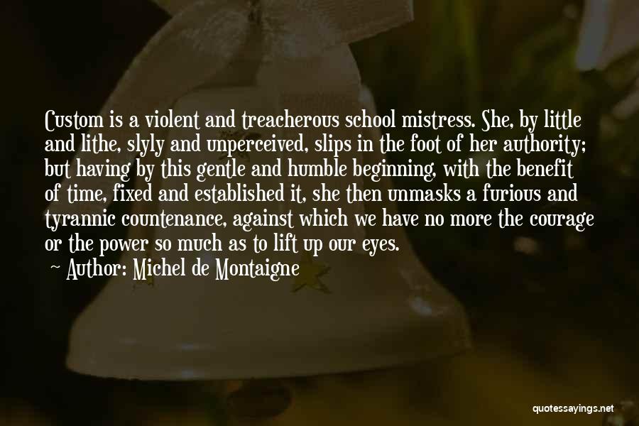 Michel De Montaigne Quotes: Custom Is A Violent And Treacherous School Mistress. She, By Little And Lithe, Slyly And Unperceived, Slips In The Foot