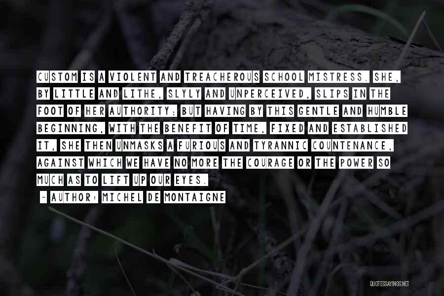 Michel De Montaigne Quotes: Custom Is A Violent And Treacherous School Mistress. She, By Little And Lithe, Slyly And Unperceived, Slips In The Foot
