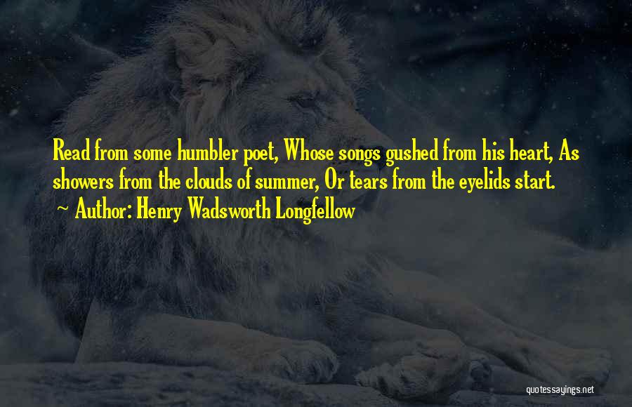 Henry Wadsworth Longfellow Quotes: Read From Some Humbler Poet, Whose Songs Gushed From His Heart, As Showers From The Clouds Of Summer, Or Tears