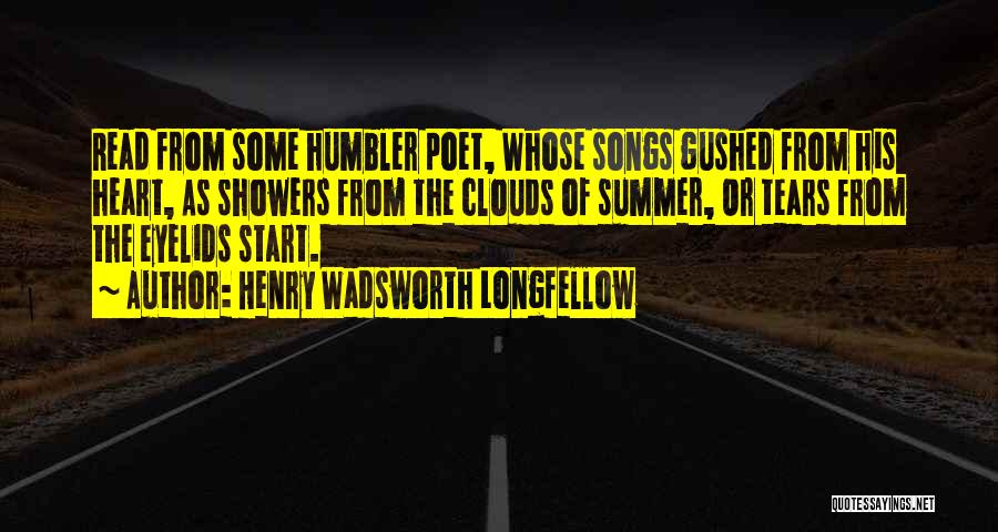 Henry Wadsworth Longfellow Quotes: Read From Some Humbler Poet, Whose Songs Gushed From His Heart, As Showers From The Clouds Of Summer, Or Tears