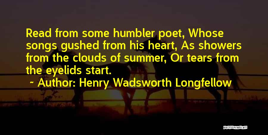 Henry Wadsworth Longfellow Quotes: Read From Some Humbler Poet, Whose Songs Gushed From His Heart, As Showers From The Clouds Of Summer, Or Tears