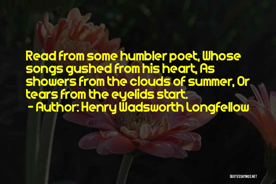 Henry Wadsworth Longfellow Quotes: Read From Some Humbler Poet, Whose Songs Gushed From His Heart, As Showers From The Clouds Of Summer, Or Tears