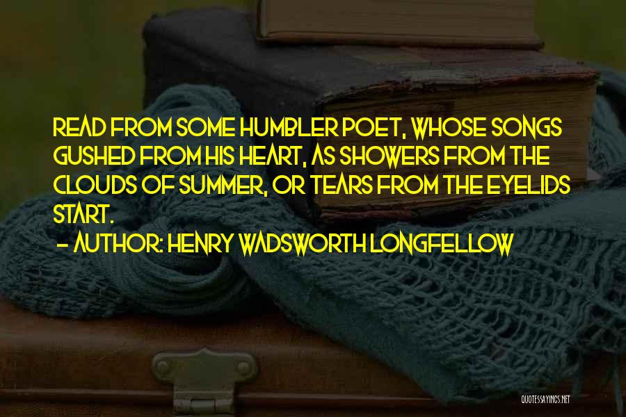 Henry Wadsworth Longfellow Quotes: Read From Some Humbler Poet, Whose Songs Gushed From His Heart, As Showers From The Clouds Of Summer, Or Tears