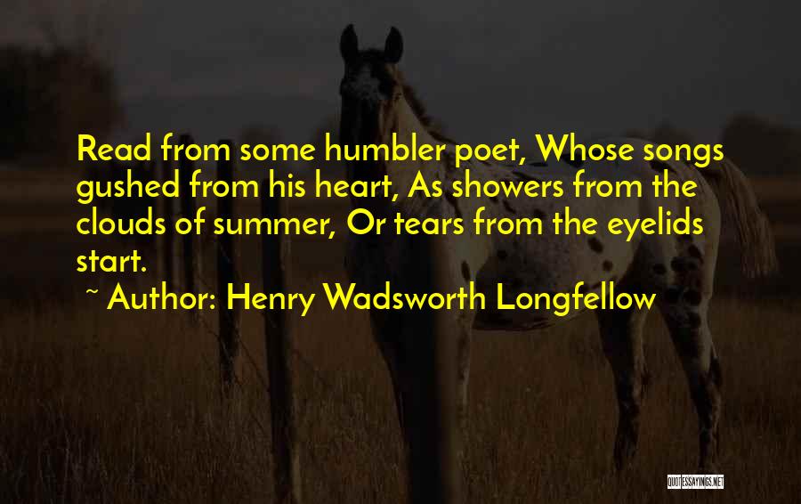 Henry Wadsworth Longfellow Quotes: Read From Some Humbler Poet, Whose Songs Gushed From His Heart, As Showers From The Clouds Of Summer, Or Tears