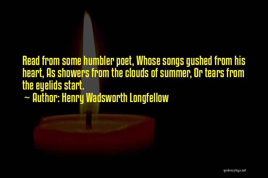 Henry Wadsworth Longfellow Quotes: Read From Some Humbler Poet, Whose Songs Gushed From His Heart, As Showers From The Clouds Of Summer, Or Tears