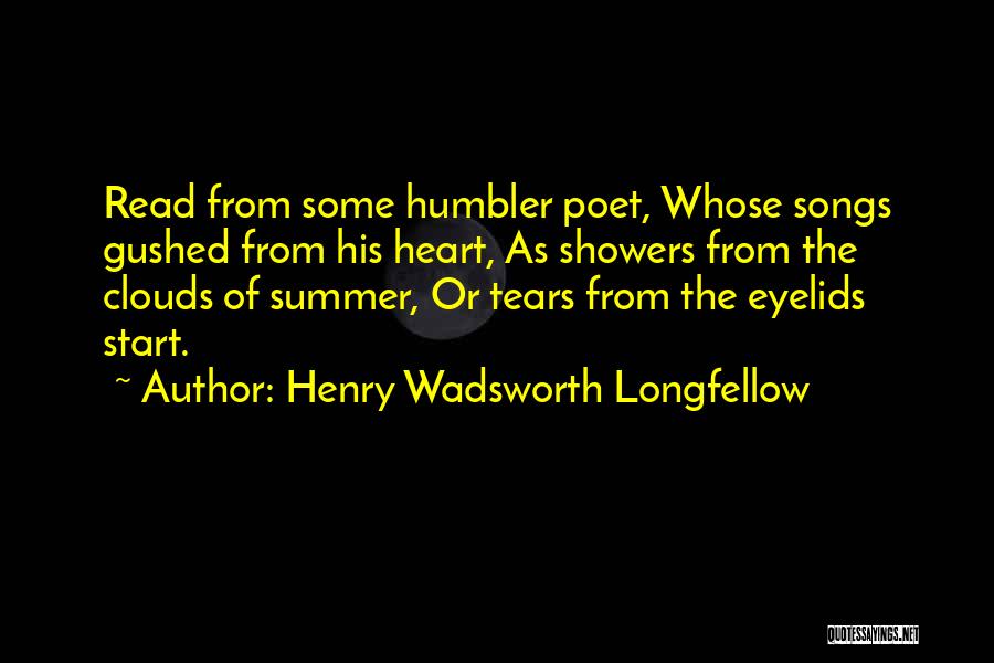 Henry Wadsworth Longfellow Quotes: Read From Some Humbler Poet, Whose Songs Gushed From His Heart, As Showers From The Clouds Of Summer, Or Tears