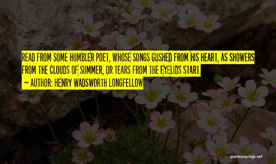 Henry Wadsworth Longfellow Quotes: Read From Some Humbler Poet, Whose Songs Gushed From His Heart, As Showers From The Clouds Of Summer, Or Tears