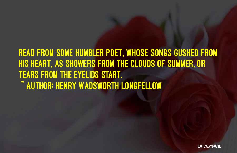 Henry Wadsworth Longfellow Quotes: Read From Some Humbler Poet, Whose Songs Gushed From His Heart, As Showers From The Clouds Of Summer, Or Tears