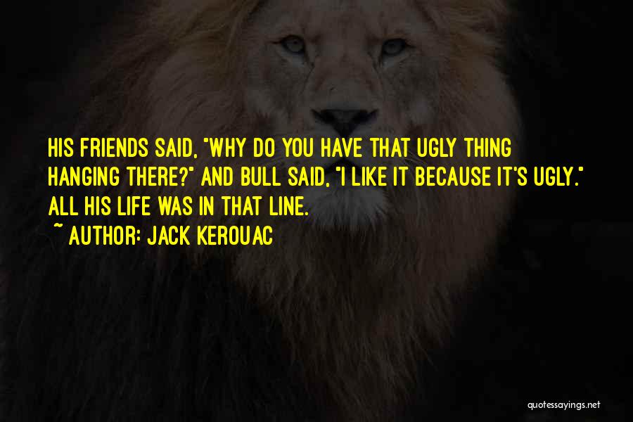 Jack Kerouac Quotes: His Friends Said, Why Do You Have That Ugly Thing Hanging There? And Bull Said, I Like It Because It's