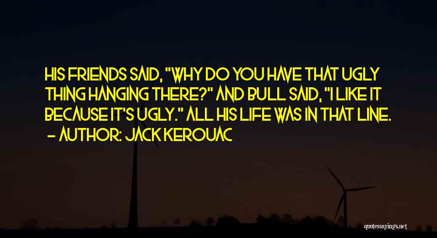 Jack Kerouac Quotes: His Friends Said, Why Do You Have That Ugly Thing Hanging There? And Bull Said, I Like It Because It's