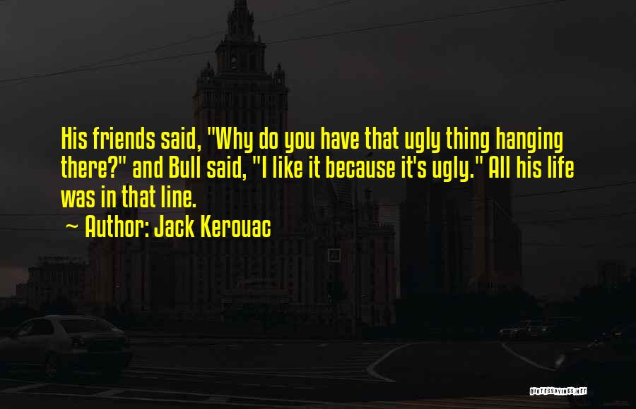 Jack Kerouac Quotes: His Friends Said, Why Do You Have That Ugly Thing Hanging There? And Bull Said, I Like It Because It's