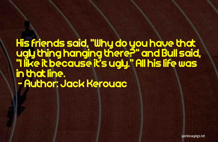 Jack Kerouac Quotes: His Friends Said, Why Do You Have That Ugly Thing Hanging There? And Bull Said, I Like It Because It's