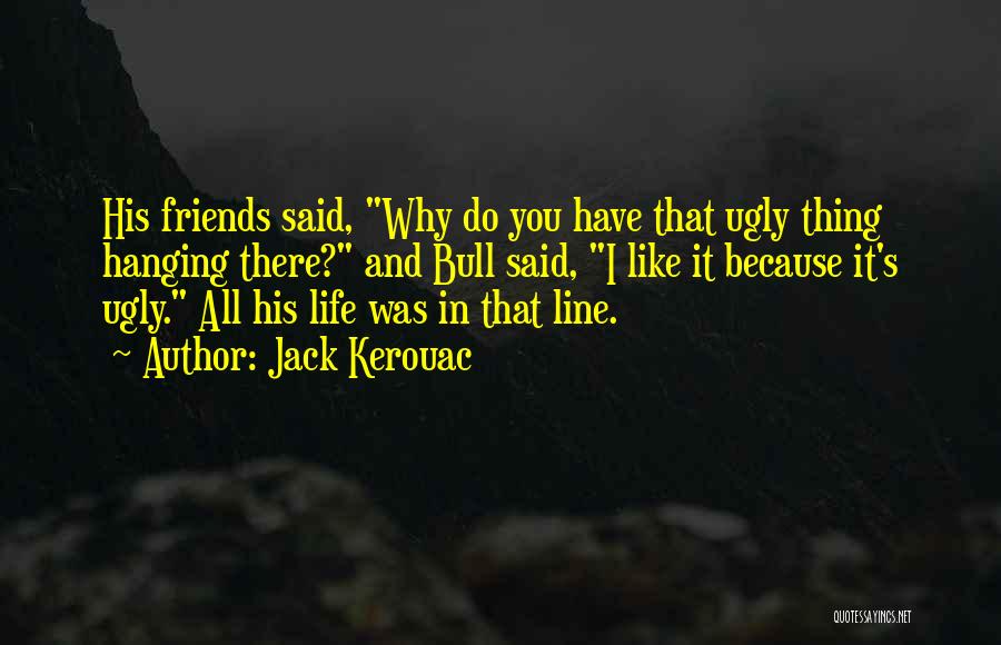 Jack Kerouac Quotes: His Friends Said, Why Do You Have That Ugly Thing Hanging There? And Bull Said, I Like It Because It's