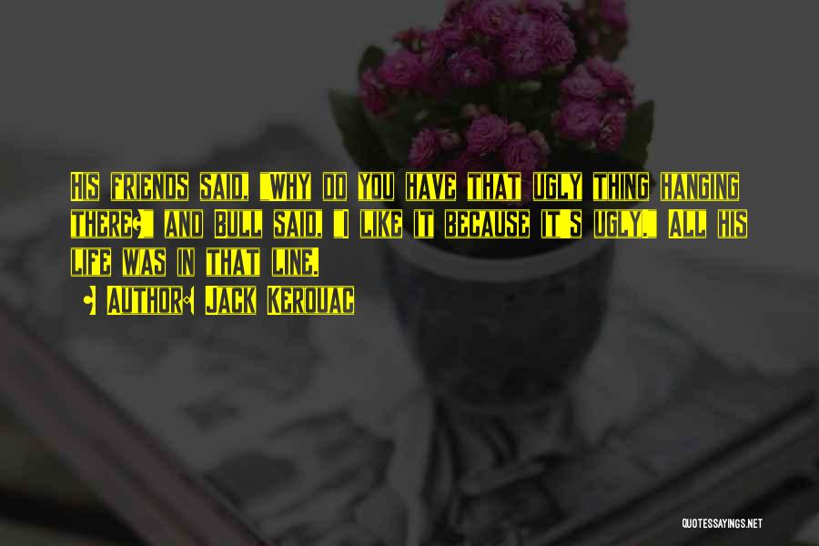 Jack Kerouac Quotes: His Friends Said, Why Do You Have That Ugly Thing Hanging There? And Bull Said, I Like It Because It's