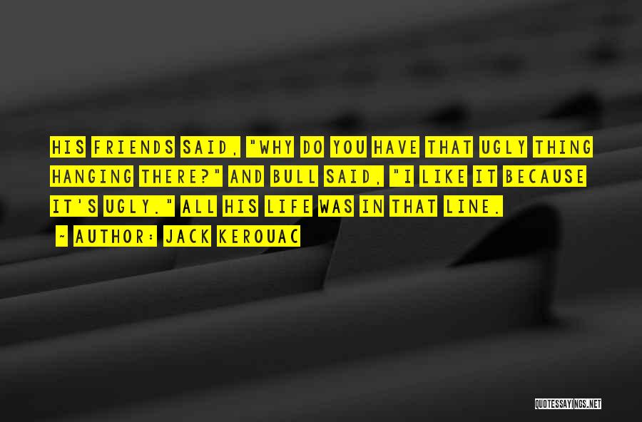 Jack Kerouac Quotes: His Friends Said, Why Do You Have That Ugly Thing Hanging There? And Bull Said, I Like It Because It's