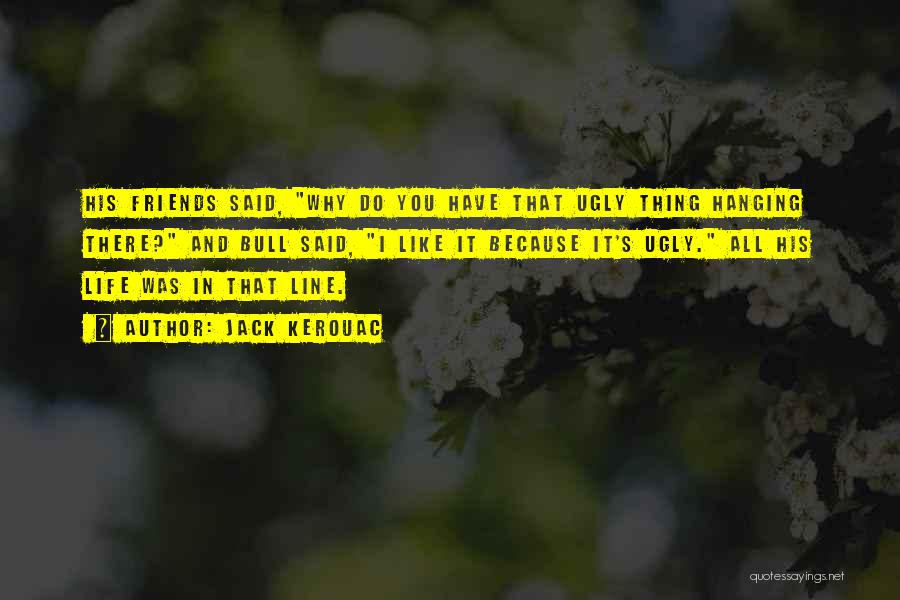 Jack Kerouac Quotes: His Friends Said, Why Do You Have That Ugly Thing Hanging There? And Bull Said, I Like It Because It's