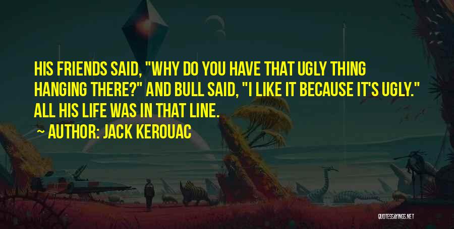 Jack Kerouac Quotes: His Friends Said, Why Do You Have That Ugly Thing Hanging There? And Bull Said, I Like It Because It's