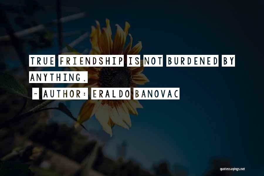 Eraldo Banovac Quotes: True Friendship Is Not Burdened By Anything.