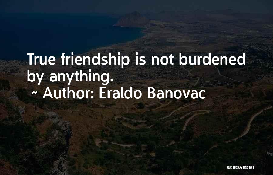 Eraldo Banovac Quotes: True Friendship Is Not Burdened By Anything.