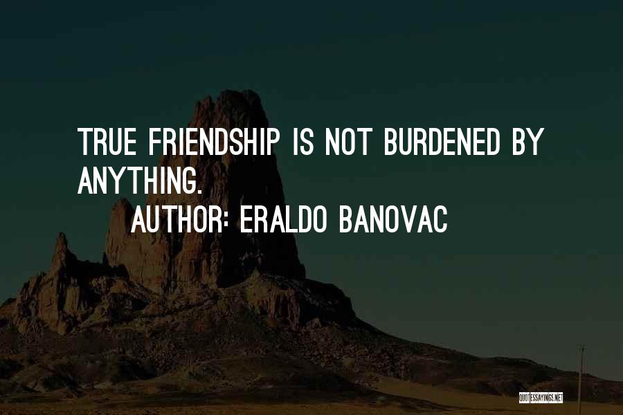 Eraldo Banovac Quotes: True Friendship Is Not Burdened By Anything.