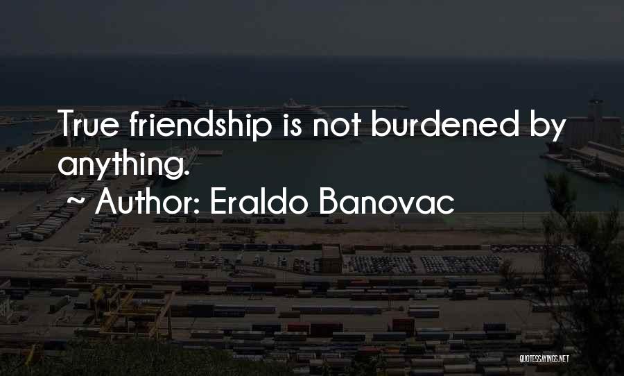 Eraldo Banovac Quotes: True Friendship Is Not Burdened By Anything.