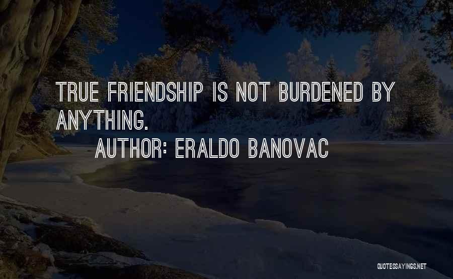 Eraldo Banovac Quotes: True Friendship Is Not Burdened By Anything.