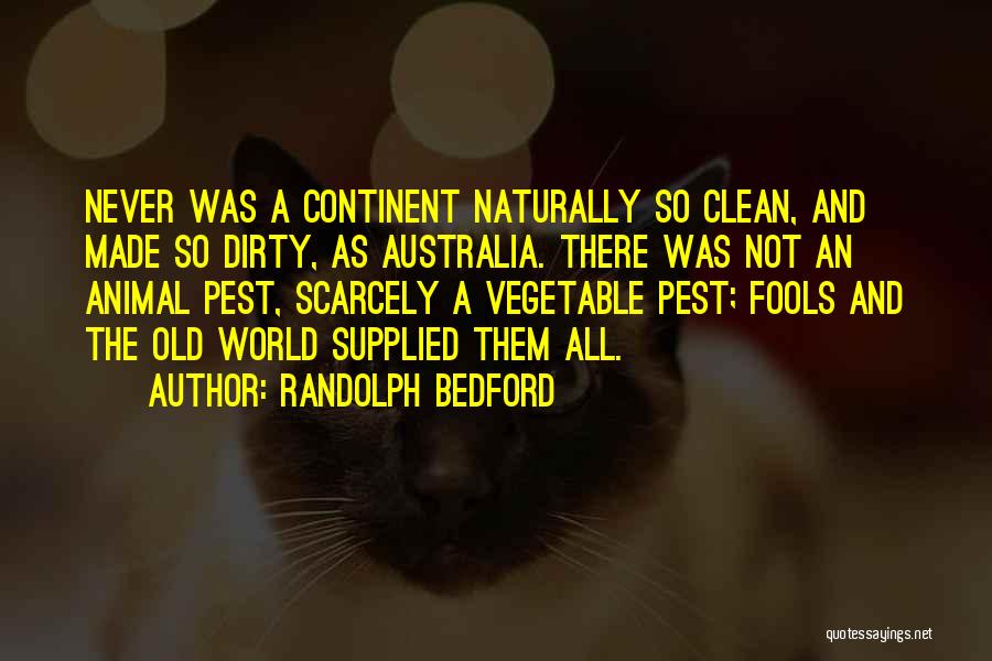 Randolph Bedford Quotes: Never Was A Continent Naturally So Clean, And Made So Dirty, As Australia. There Was Not An Animal Pest, Scarcely