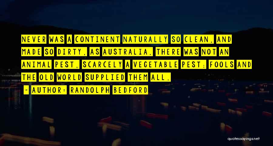 Randolph Bedford Quotes: Never Was A Continent Naturally So Clean, And Made So Dirty, As Australia. There Was Not An Animal Pest, Scarcely