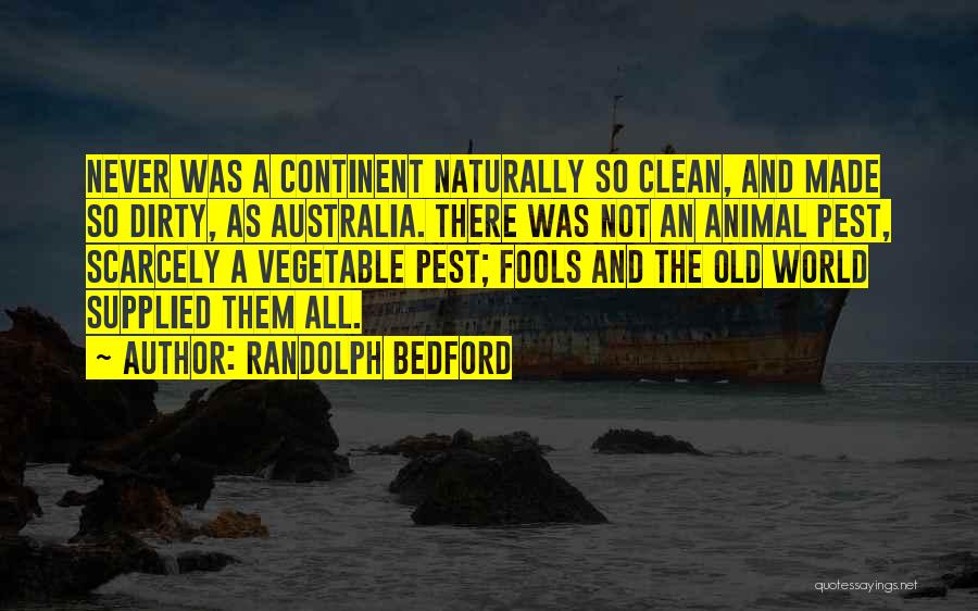 Randolph Bedford Quotes: Never Was A Continent Naturally So Clean, And Made So Dirty, As Australia. There Was Not An Animal Pest, Scarcely