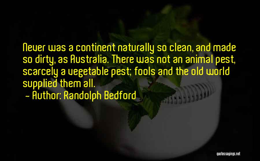 Randolph Bedford Quotes: Never Was A Continent Naturally So Clean, And Made So Dirty, As Australia. There Was Not An Animal Pest, Scarcely