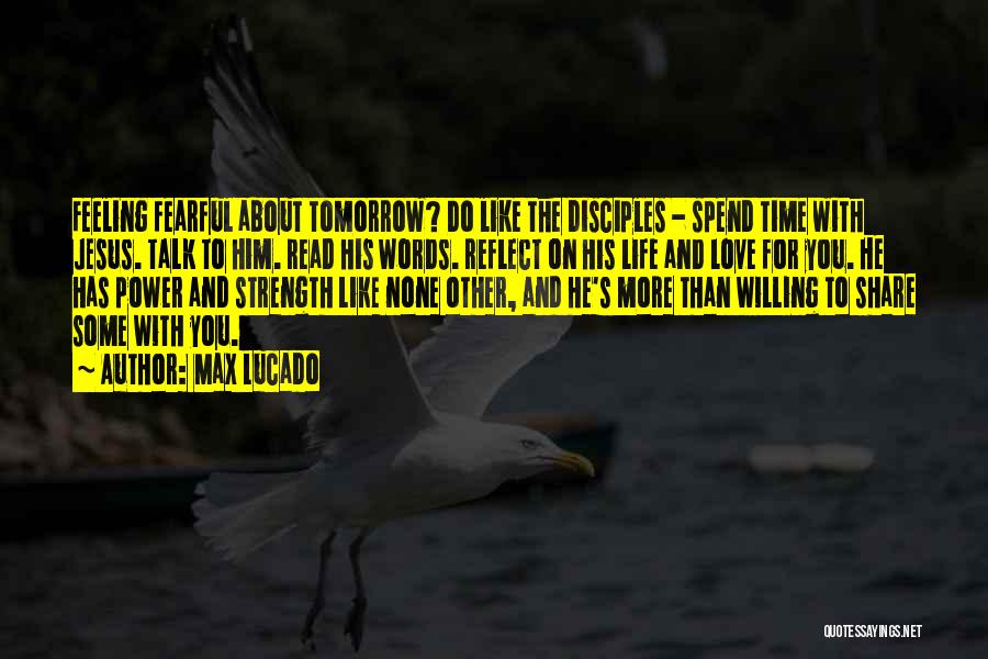 Max Lucado Quotes: Feeling Fearful About Tomorrow? Do Like The Disciples - Spend Time With Jesus. Talk To Him. Read His Words. Reflect