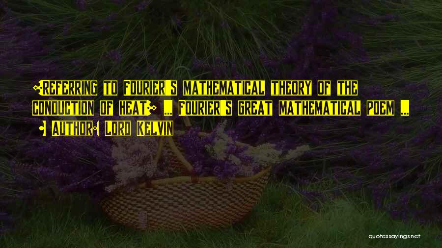 Lord Kelvin Quotes: [referring To Fourier's Mathematical Theory Of The Conduction Of Heat] ... Fourier's Great Mathematical Poem ...