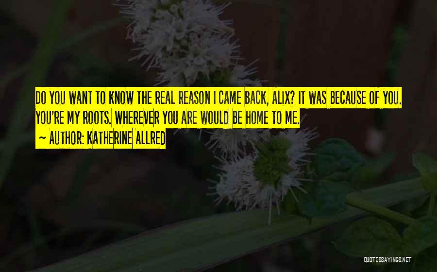 Katherine Allred Quotes: Do You Want To Know The Real Reason I Came Back, Alix? It Was Because Of You. You're My Roots.