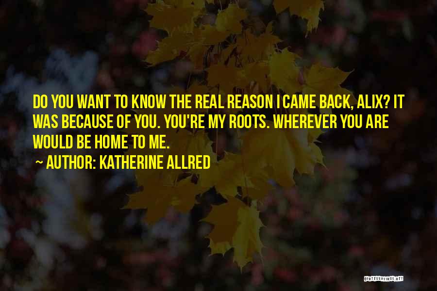 Katherine Allred Quotes: Do You Want To Know The Real Reason I Came Back, Alix? It Was Because Of You. You're My Roots.