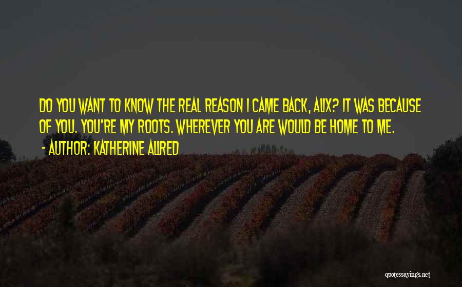 Katherine Allred Quotes: Do You Want To Know The Real Reason I Came Back, Alix? It Was Because Of You. You're My Roots.