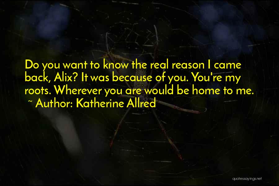 Katherine Allred Quotes: Do You Want To Know The Real Reason I Came Back, Alix? It Was Because Of You. You're My Roots.